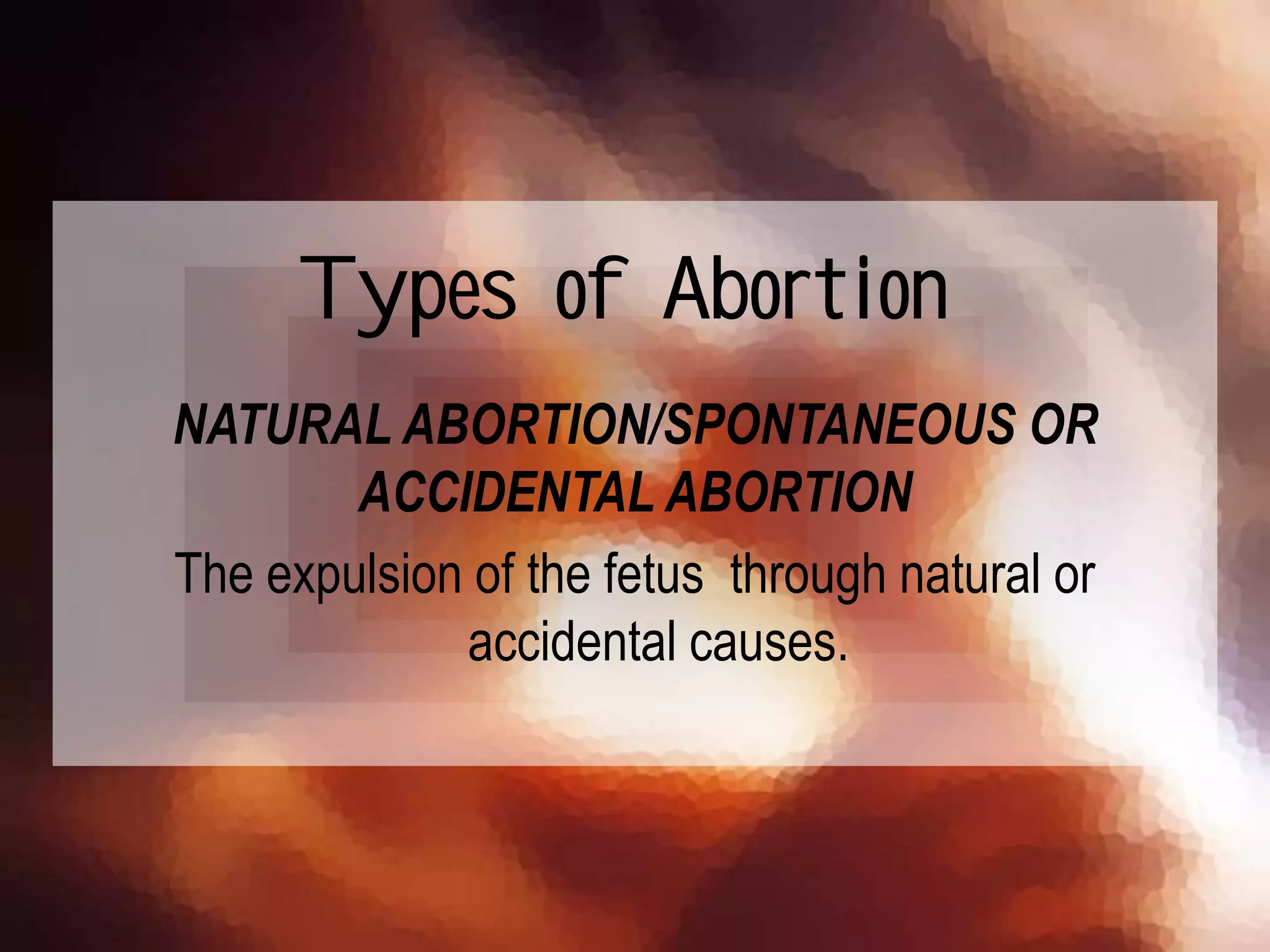 NATURAL ABORTION/SPONTANEOUS OR
ACCIDENTAL ABORTION
The expulsion of the fetus through natural or
accidental causes.
Types of Abortion
 