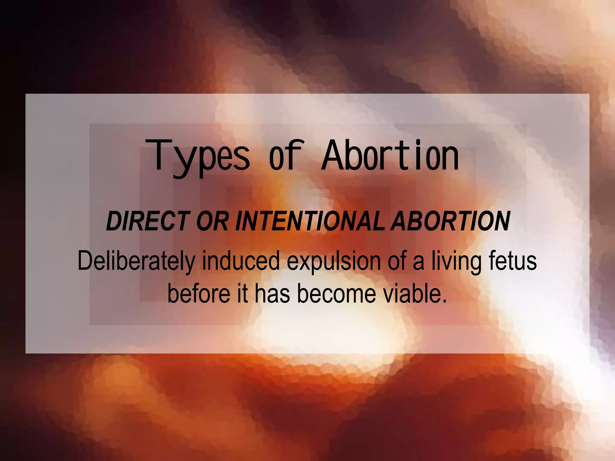 DIRECT OR INTENTIONAL ABORTION
Deliberately induced expulsion of a living fetus
before it has become viable.
Types of Abortion
 