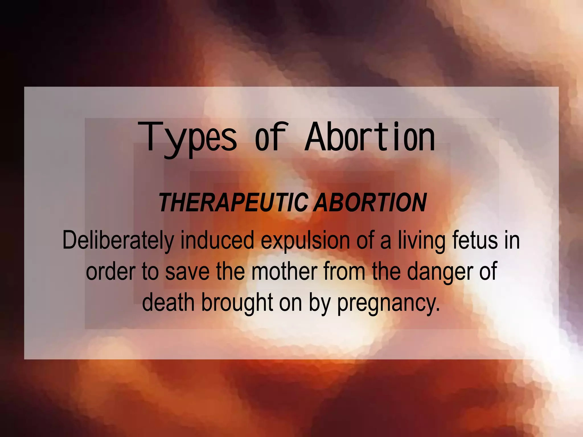 THERAPEUTIC ABORTION
Deliberately induced expulsion of a living fetus in
order to save the mother from the danger of
death brought on by pregnancy.
Types of Abortion
 