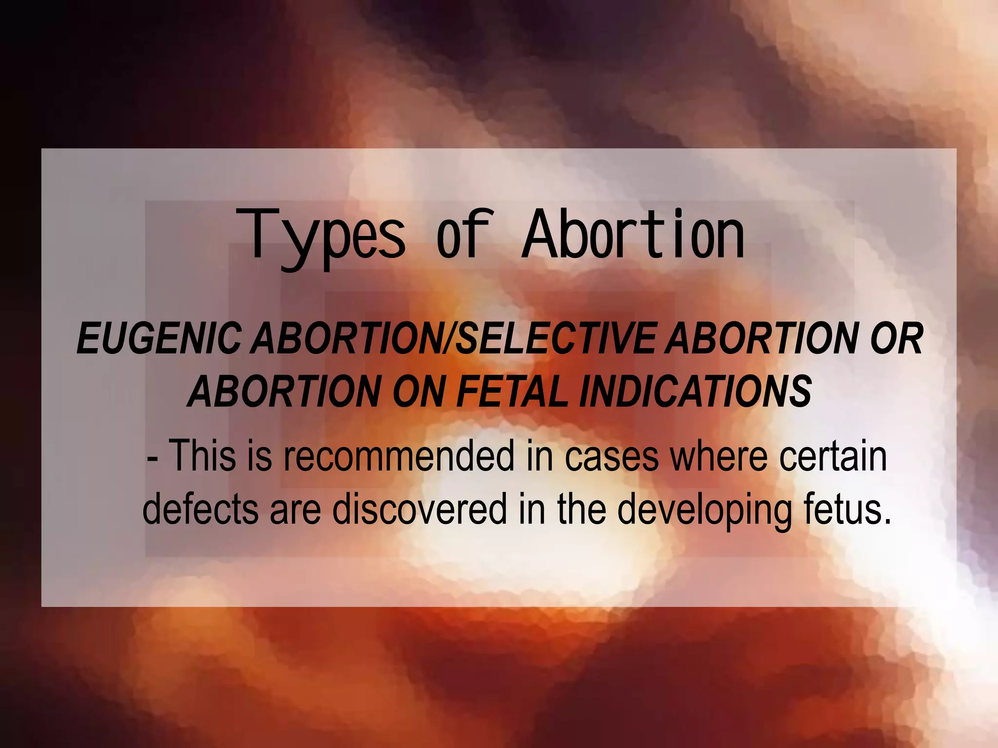 EUGENIC ABORTION/SELECTIVE ABORTION OR
ABORTION ON FETAL INDICATIONS
- This is recommended in cases where certain
defects are discovered in the developing fetus.
Types of Abortion
 