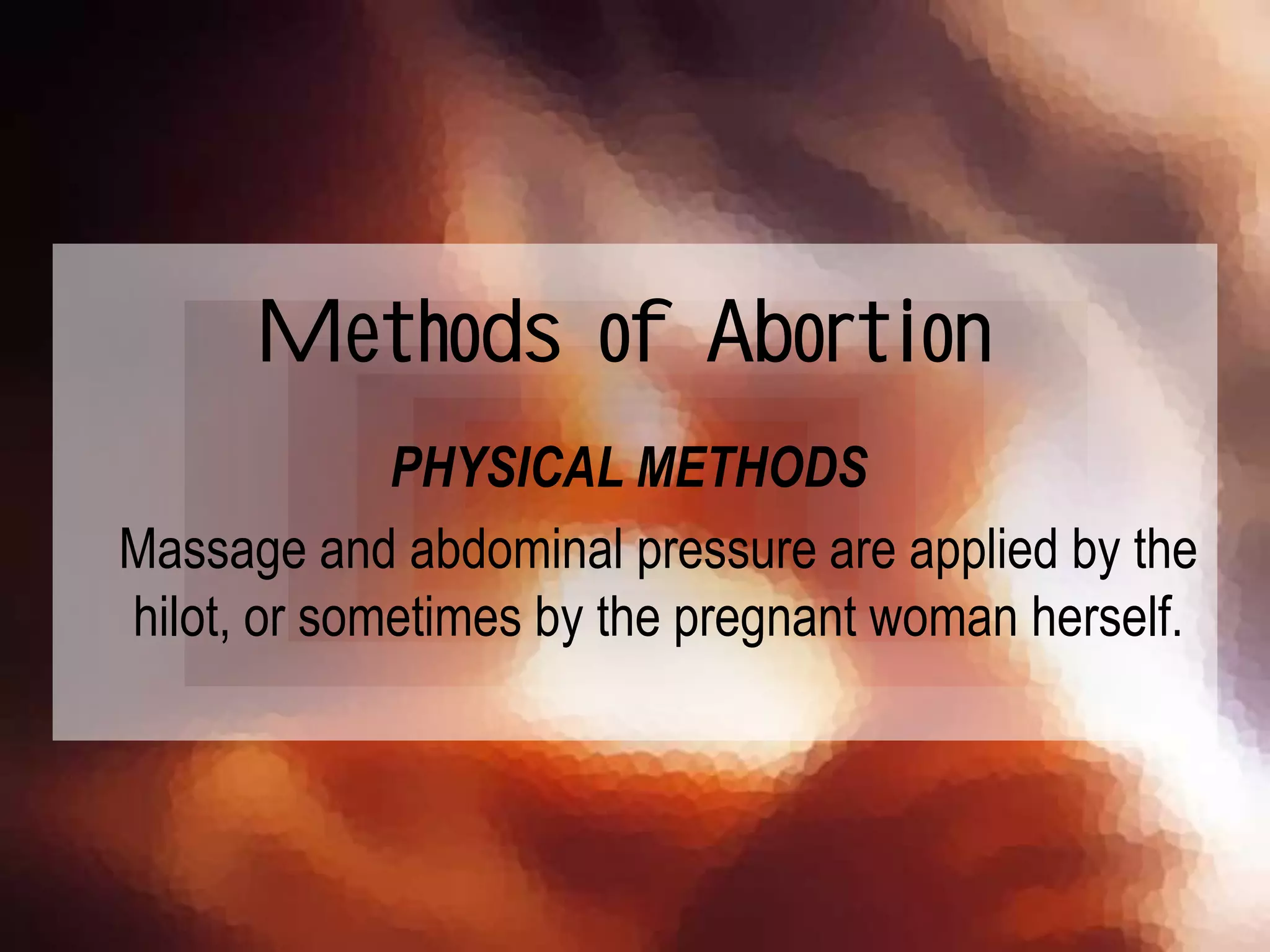 PHYSICAL METHODS
Massage and abdominal pressure are applied by the
hilot, or sometimes by the pregnant woman herself.
Methods of Abortion
 