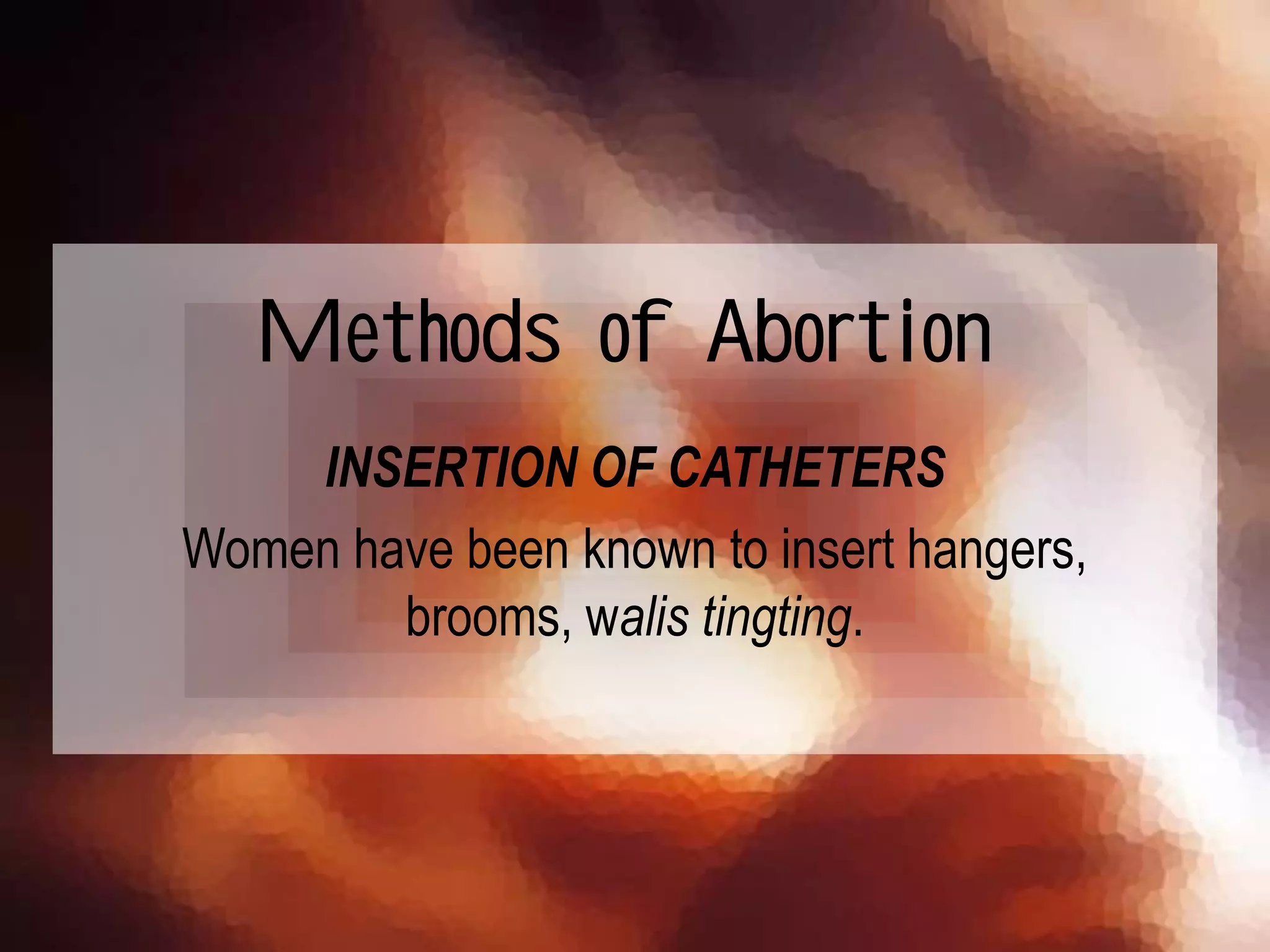 INSERTION OF CATHETERS
Women have been known to insert hangers,
brooms, walis tingting.
Methods of Abortion
 
