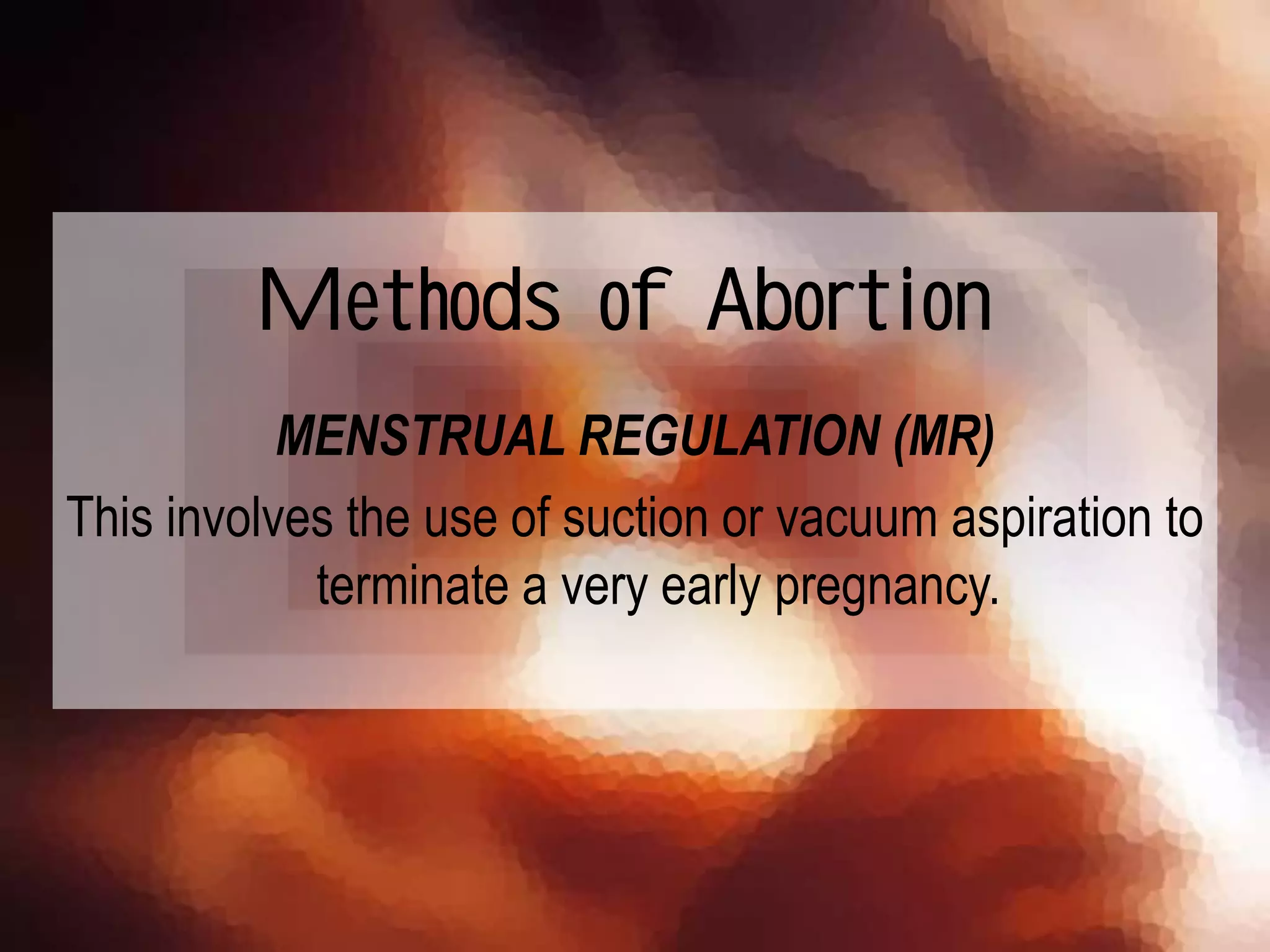 MENSTRUAL REGULATION (MR)
This involves the use of suction or vacuum aspiration to
terminate a very early pregnancy.
Methods of Abortion
 