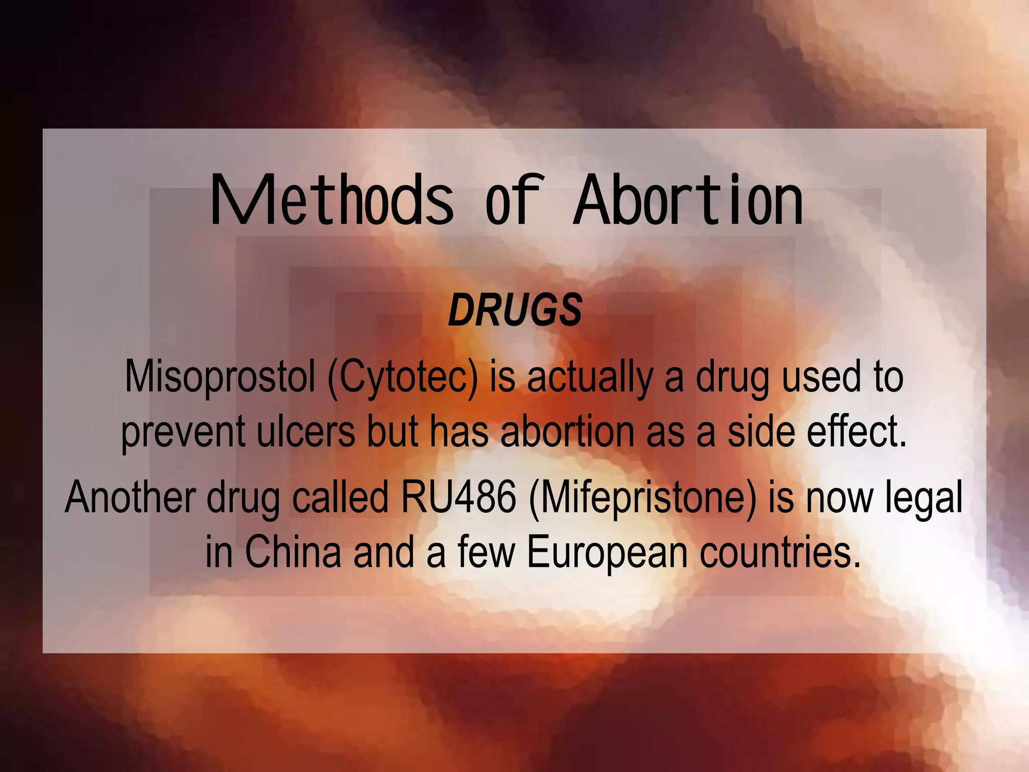 DRUGS
Misoprostol (Cytotec) is actually a drug used to
prevent ulcers but has abortion as a side effect.
Another drug called RU486 (Mifepristone) is now legal
in China and a few European countries.
Methods of Abortion
 