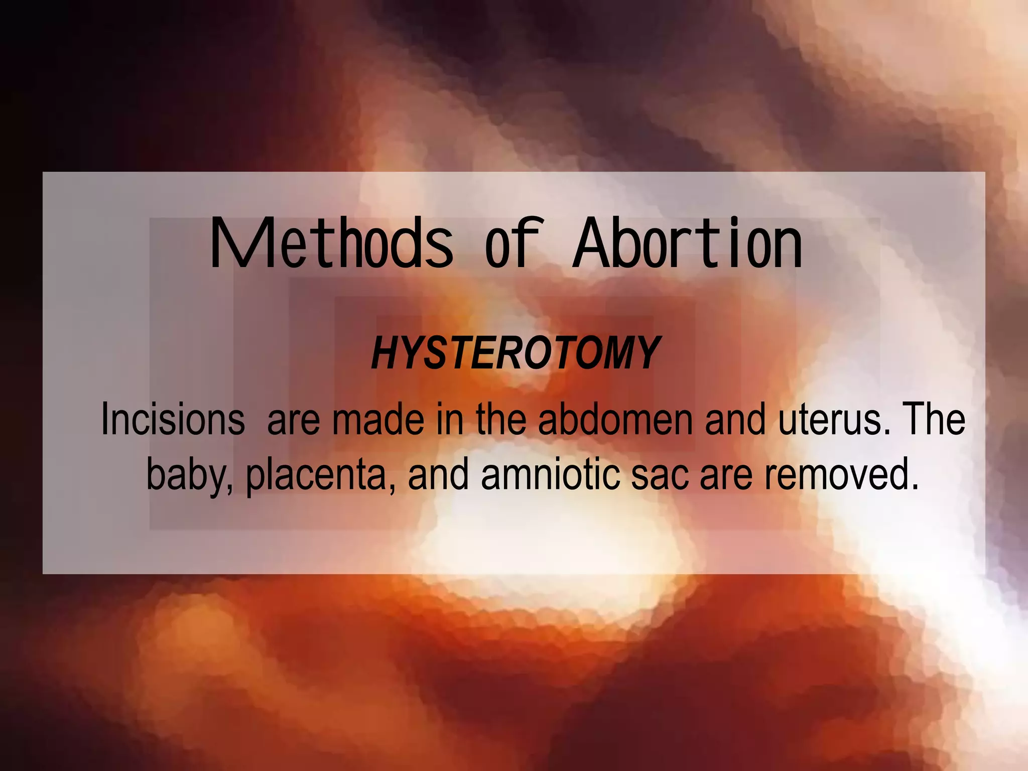 HYSTEROTOMY
Incisions are made in the abdomen and uterus. The
baby, placenta, and amniotic sac are removed.
Methods of Abortion
 