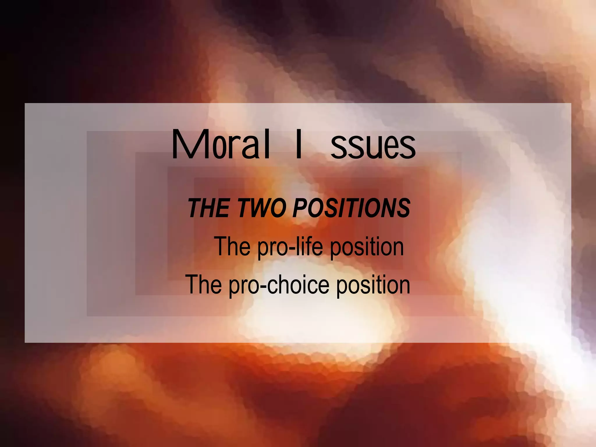 THE TWO POSITIONS
The pro-life position
The pro-choice position
Moral Issues
 