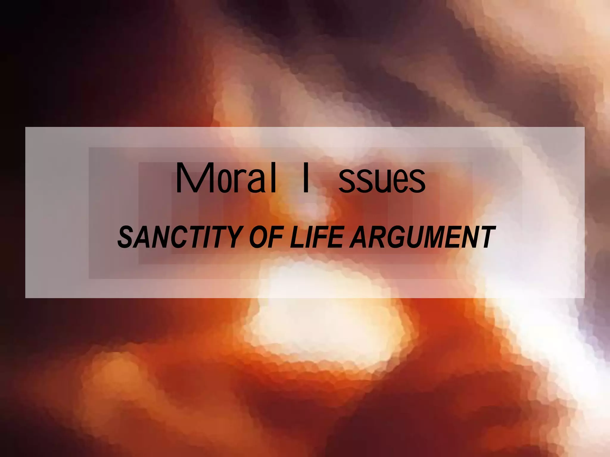 SANCTITY OF LIFE ARGUMENT
Moral Issues
 