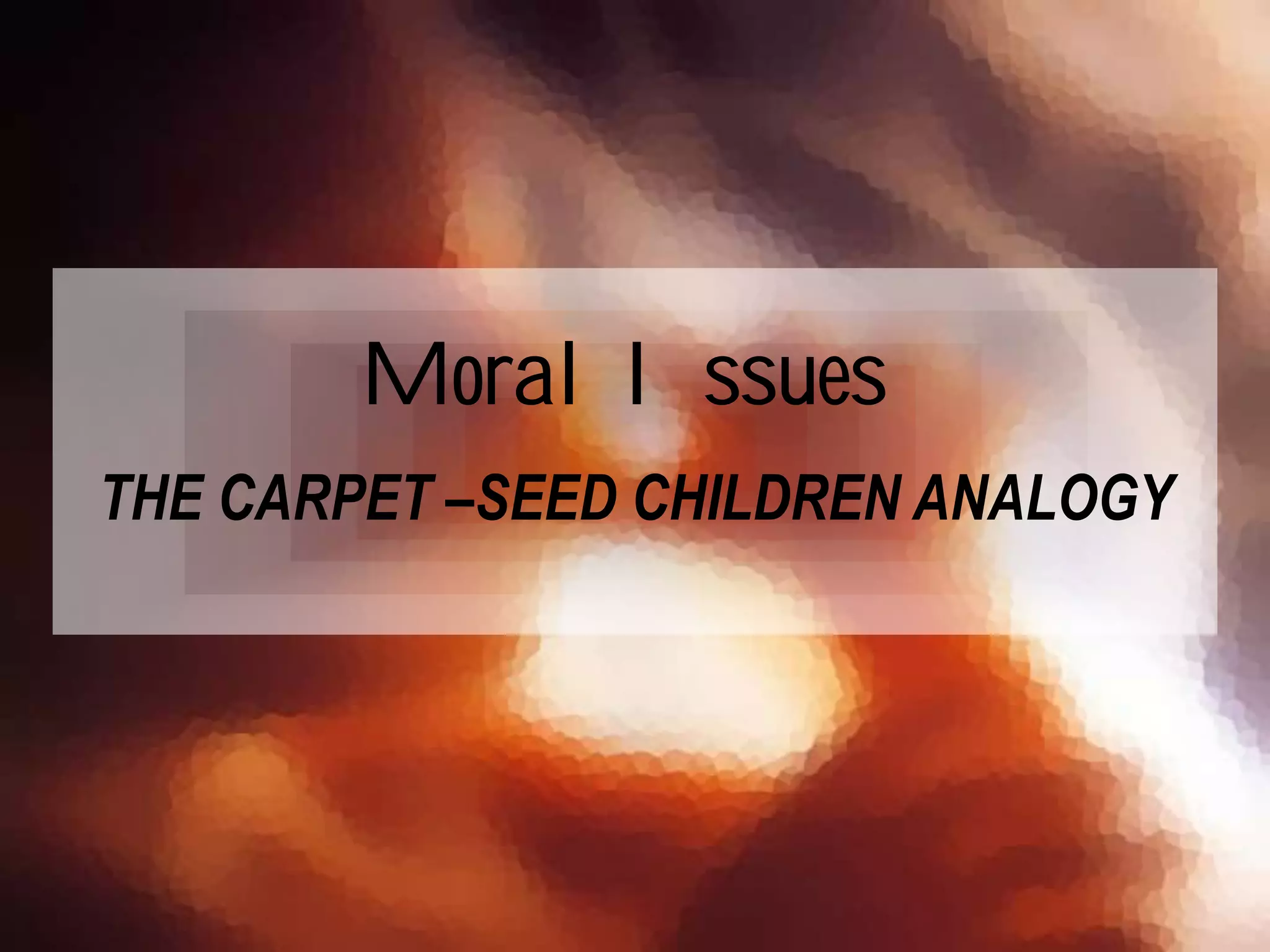 THE CARPET –SEED CHILDREN ANALOGY
Moral Issues
 