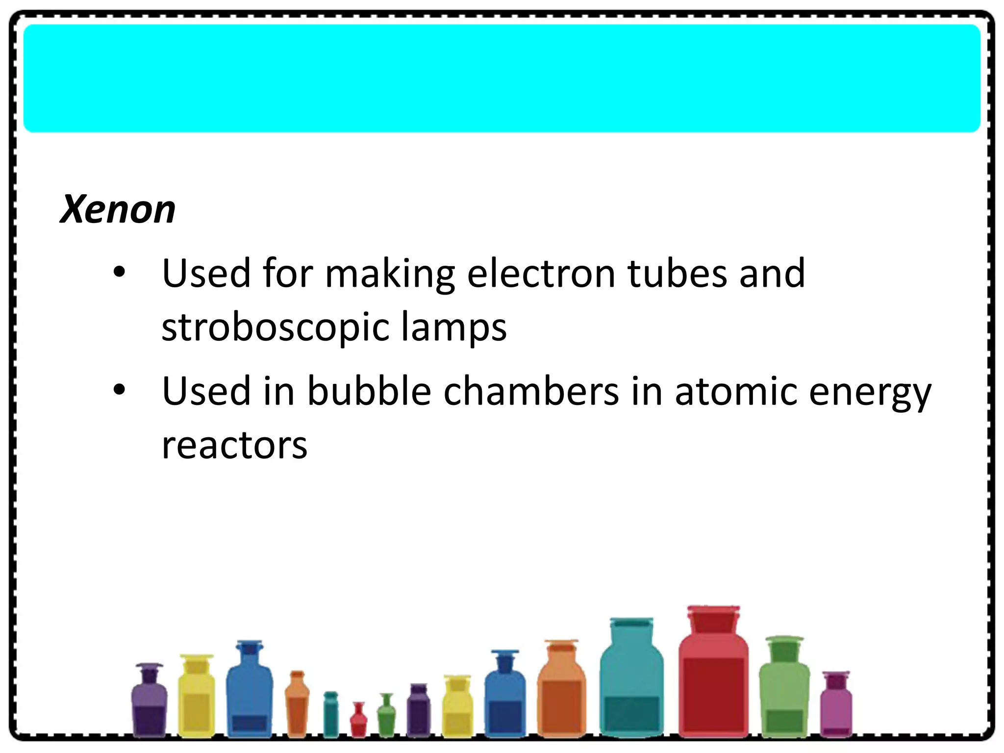 Xenon
• Used for making electron tubes and
stroboscopic lamps
• Used in bubble chambers in atomic energy
reactors
 