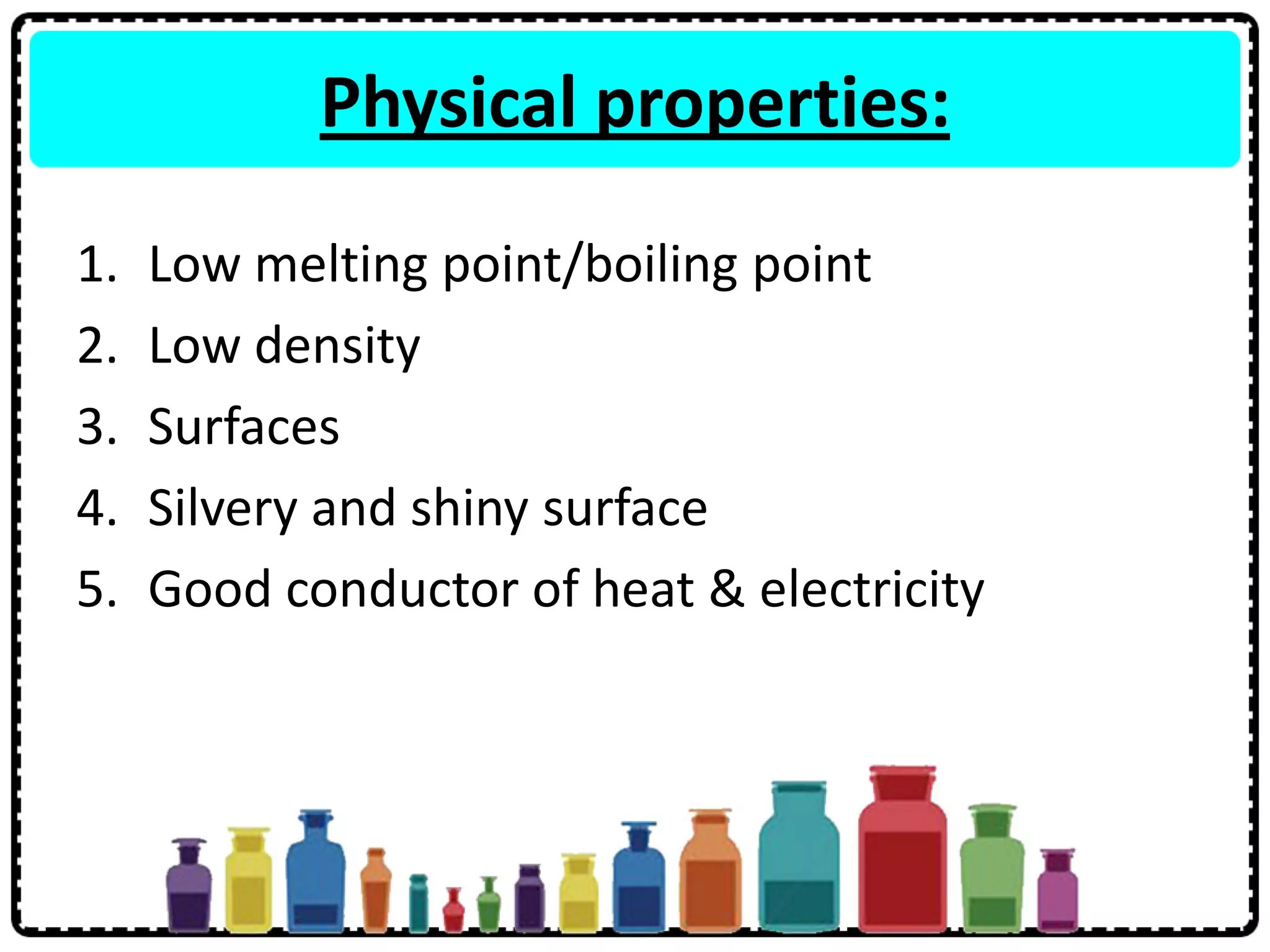 Physical properties:
1. Low melting point/boiling point
2. Low density
3. Surfaces
4. Silvery and shiny surface
5. Good conductor of heat & electricity
 