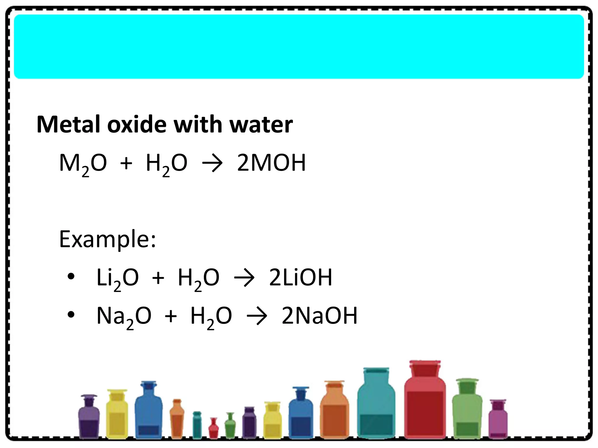 Metal oxide with water
M2O + H2O → 2MOH
Example:
• Li2O + H2O → 2LiOH
• Na2O + H2O → 2NaOH
 