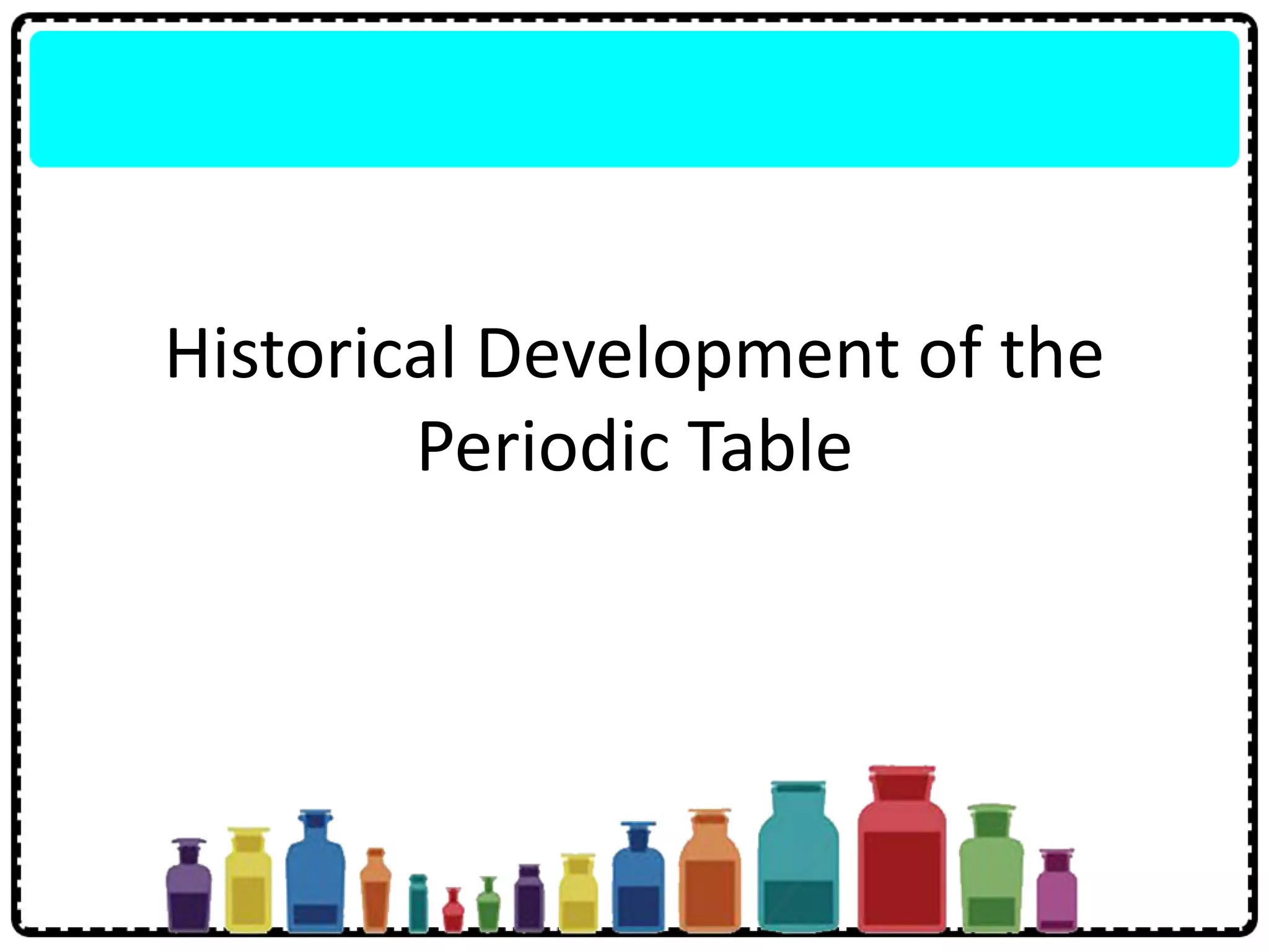 Historical Development of the
Periodic Table
 