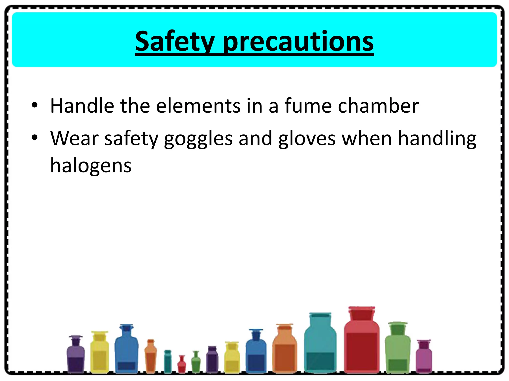 Safety precautions
• Handle the elements in a fume chamber
• Wear safety goggles and gloves when handling
halogens
 