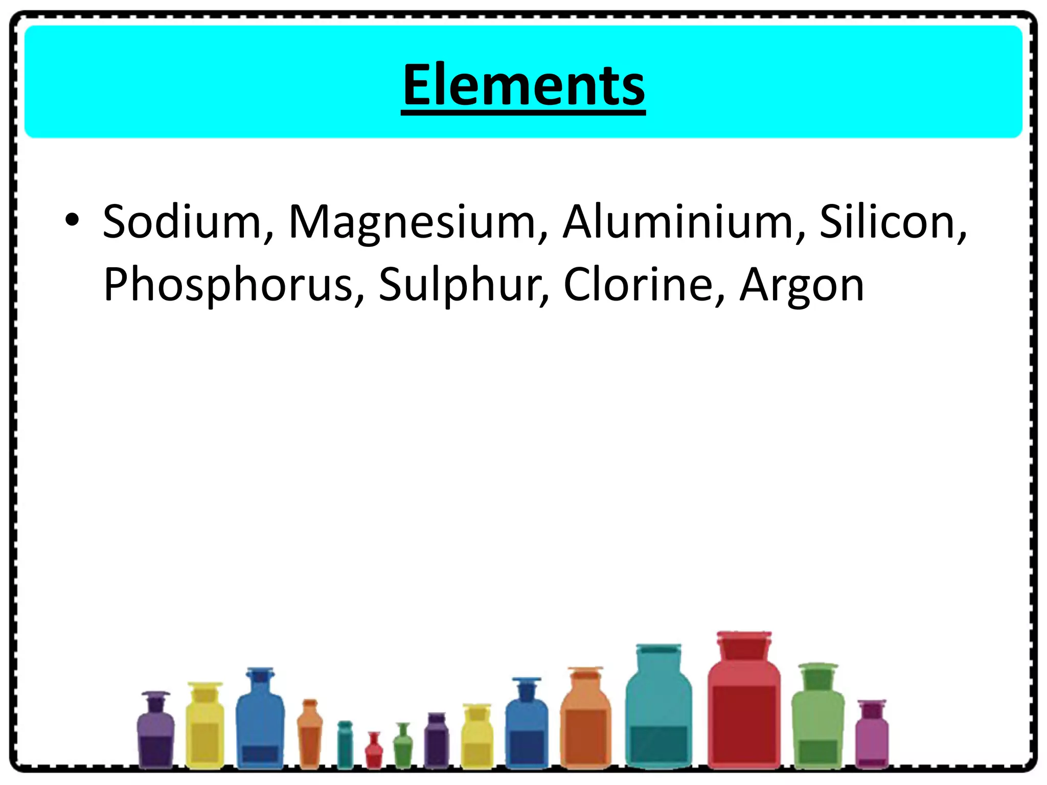 Elements
• Sodium, Magnesium, Aluminium, Silicon,
Phosphorus, Sulphur, Clorine, Argon
 