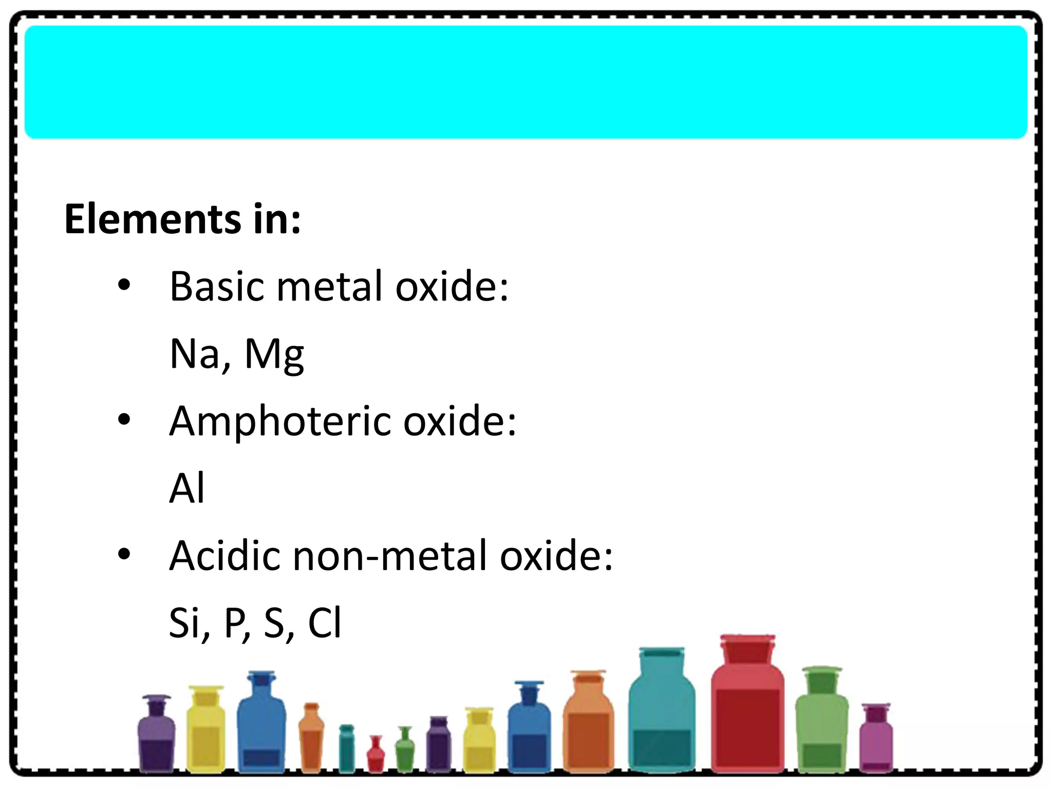 Elements in:
• Basic metal oxide:
Na, Mg
• Amphoteric oxide:
Al
• Acidic non-metal oxide:
Si, P, S, Cl
 