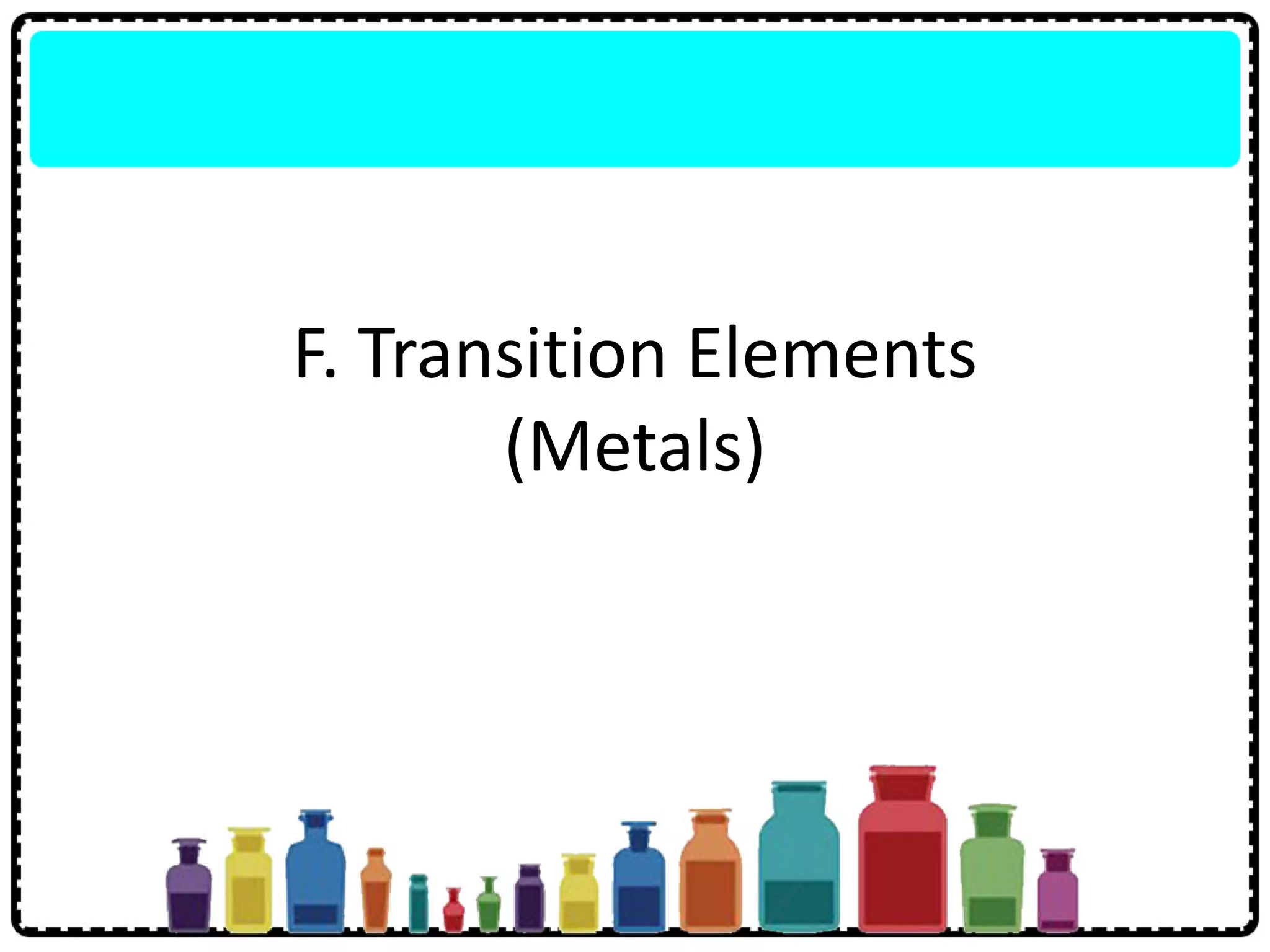 F. Transition Elements
(Metals)
 
