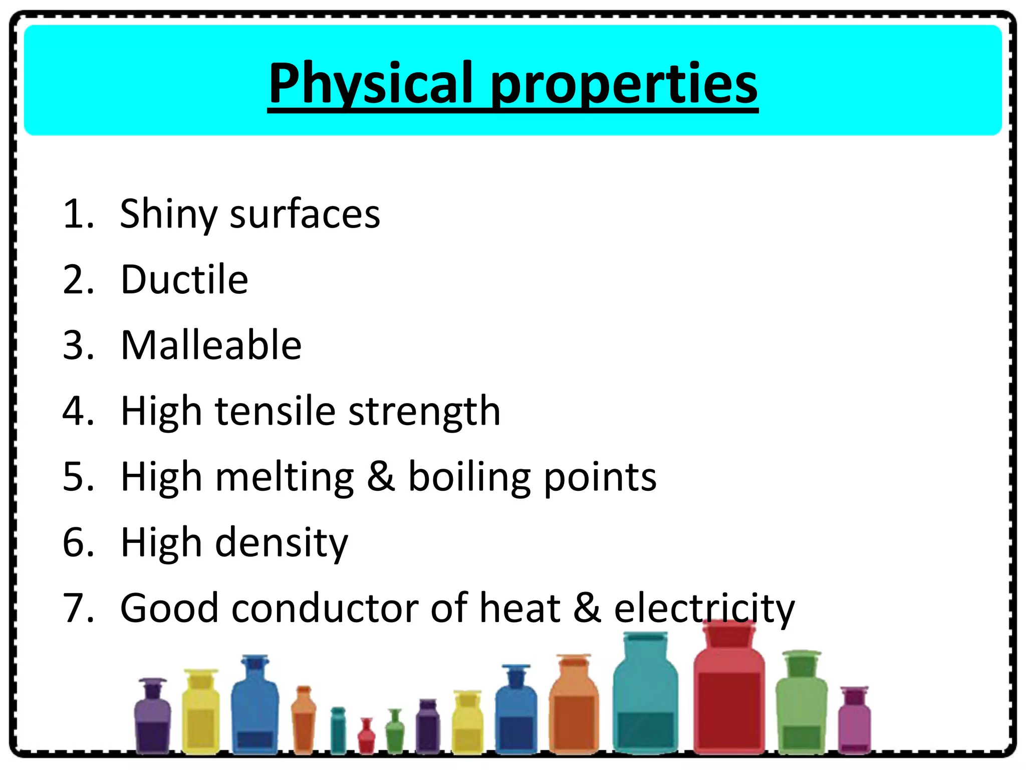 Physical properties
1. Shiny surfaces
2. Ductile
3. Malleable
4. High tensile strength
5. High melting & boiling points
6. High density
7. Good conductor of heat & electricity
 