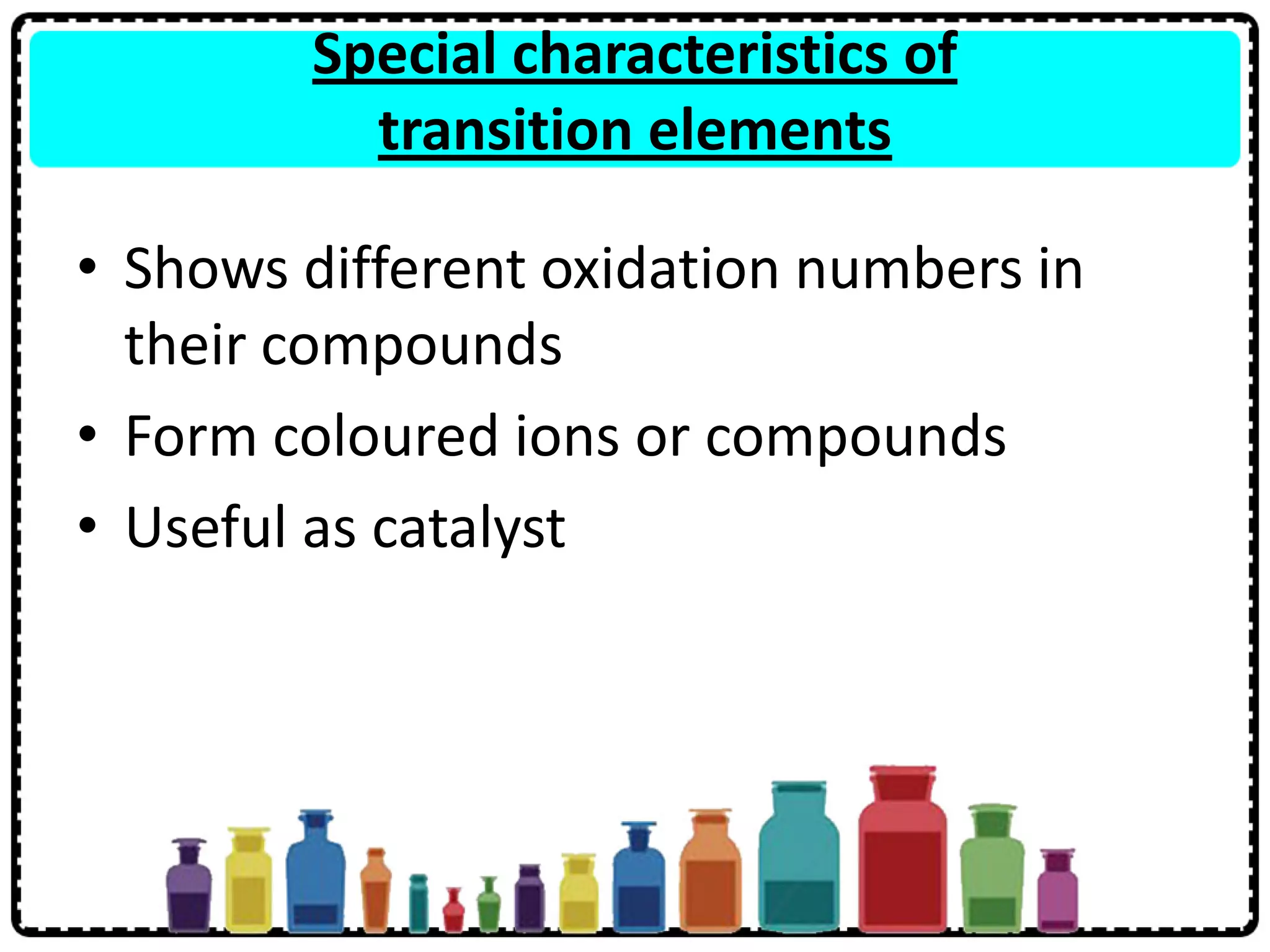 Special characteristics of
transition elements
• Shows different oxidation numbers in
their compounds
• Form coloured ions or compounds
• Useful as catalyst
 