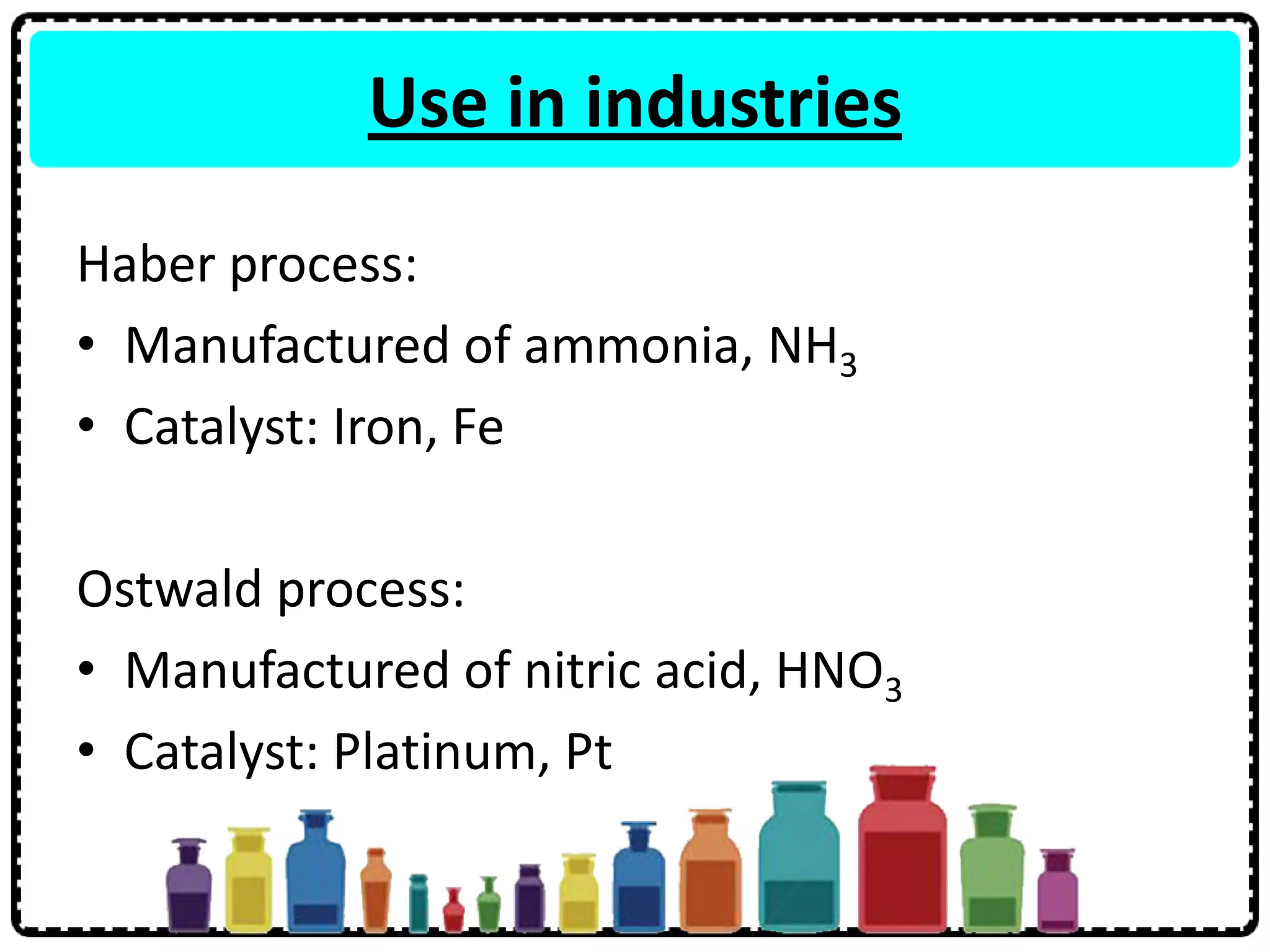 Use in industries
Haber process:
• Manufactured of ammonia, NH3
• Catalyst: Iron, Fe
Ostwald process:
• Manufactured of nitric acid, HNO3
• Catalyst: Platinum, Pt
 