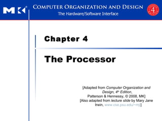 Chapter 4 The Processor [Adapted from  Computer Organization and Design, 4 th  Edition ,  Patterson & Hennessy, © 2008, MK] [Also adapted from  lecture slide  by Mary Jane Irwin,  www.cse.psu.edu/~mji ] 