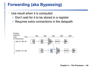 Forwarding (aka Bypassing) Use result when it is computed Don’t wait for it to be stored in a register Requires extra connections in the datapath Chapter 4 — The Processor —  