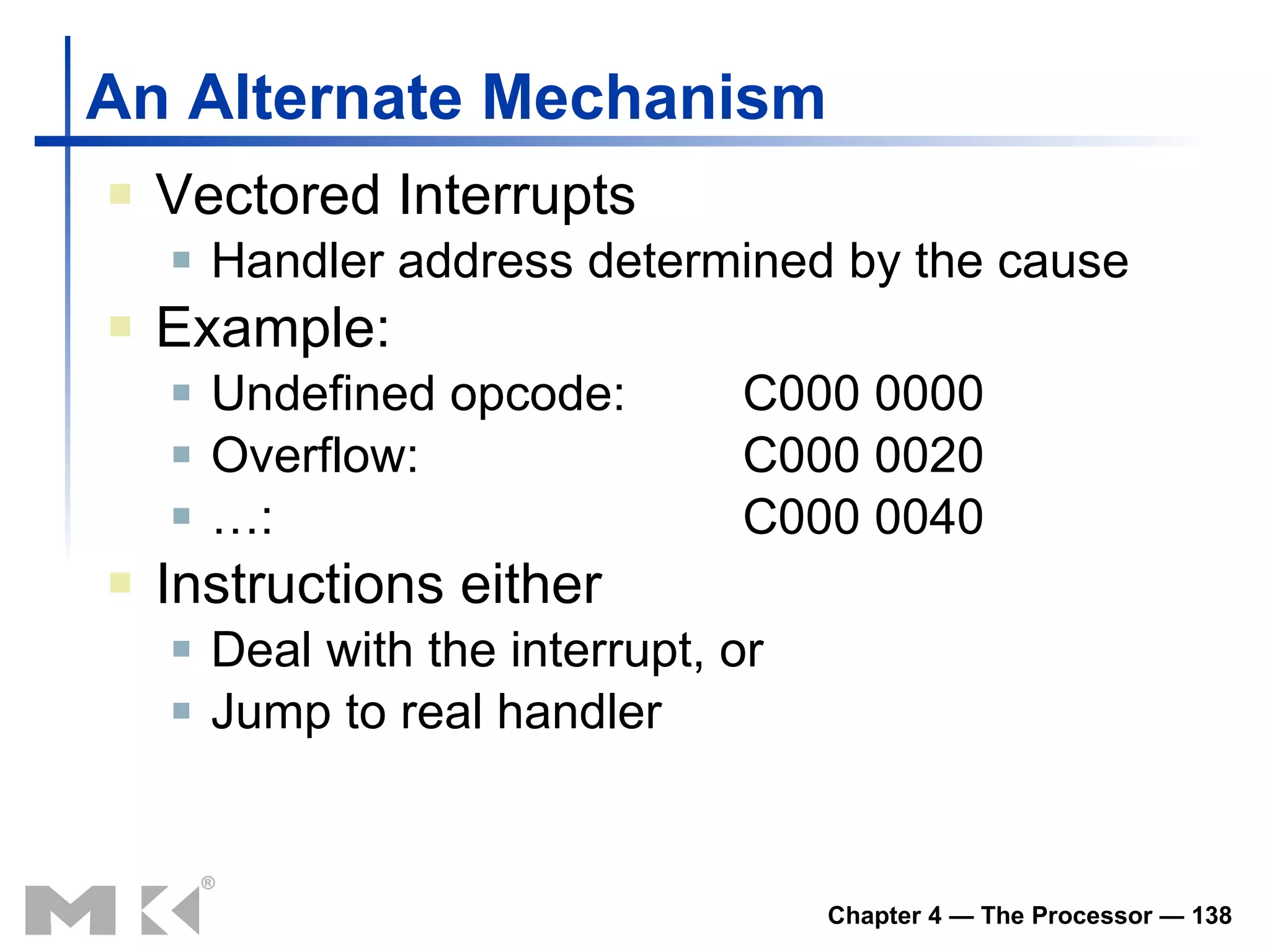 An Alternate Mechanism Vectored Interrupts Handler address determined by the cause Example: Undefined opcode: C000 0000 Overflow: C000 0020 … : C000 0040 Instructions either Deal with the interrupt, or Jump to real handler 