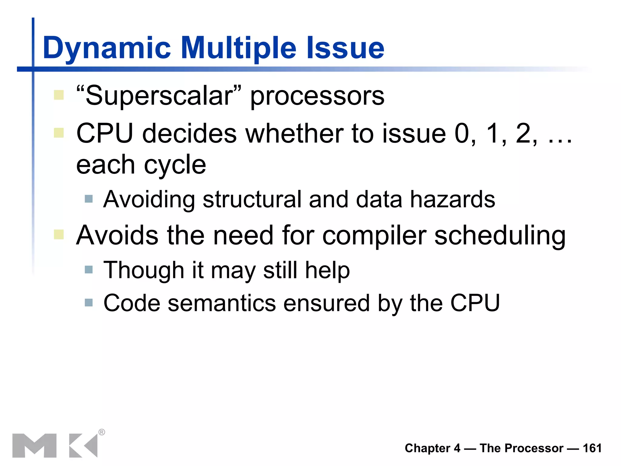 Dynamic Multiple Issue “ Superscalar” processors CPU decides whether to issue 0, 1, 2, … each cycle Avoiding structural and data hazards Avoids the need for compiler scheduling Though it may still help Code semantics ensured by the CPU 