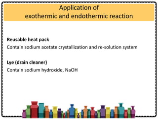 Application of
exothermic and endothermic reaction
Reusable heat pack
Contain sodium acetate crystallization and re-solution system
Lye (drain cleaner)
Contain sodium hydroxide, NaOH
 