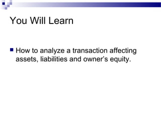 You Will Learn
 How to analyze a transaction affecting
assets, liabilities and owner’s equity.
 