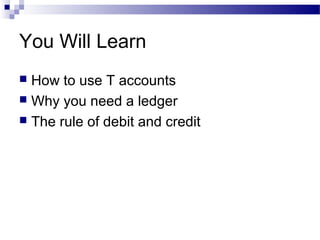 You Will Learn
 How to use T accounts
 Why you need a ledger
 The rule of debit and credit
 