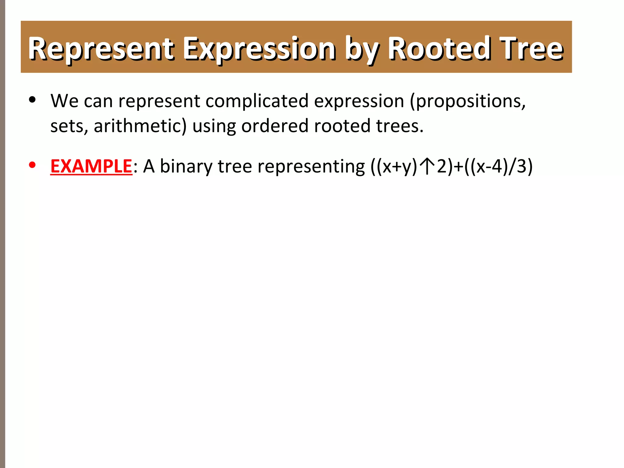 4.3TREETRAVERSAL
• We can represent complicated expression (propositions,
sets, arithmetic) using ordered rooted trees.
• EXAMPLE: A binary tree representing ((x+y)↑2)+((x-4)/3)
Represent Expression by Rooted TreeRepresent Expression by Rooted Tree
 