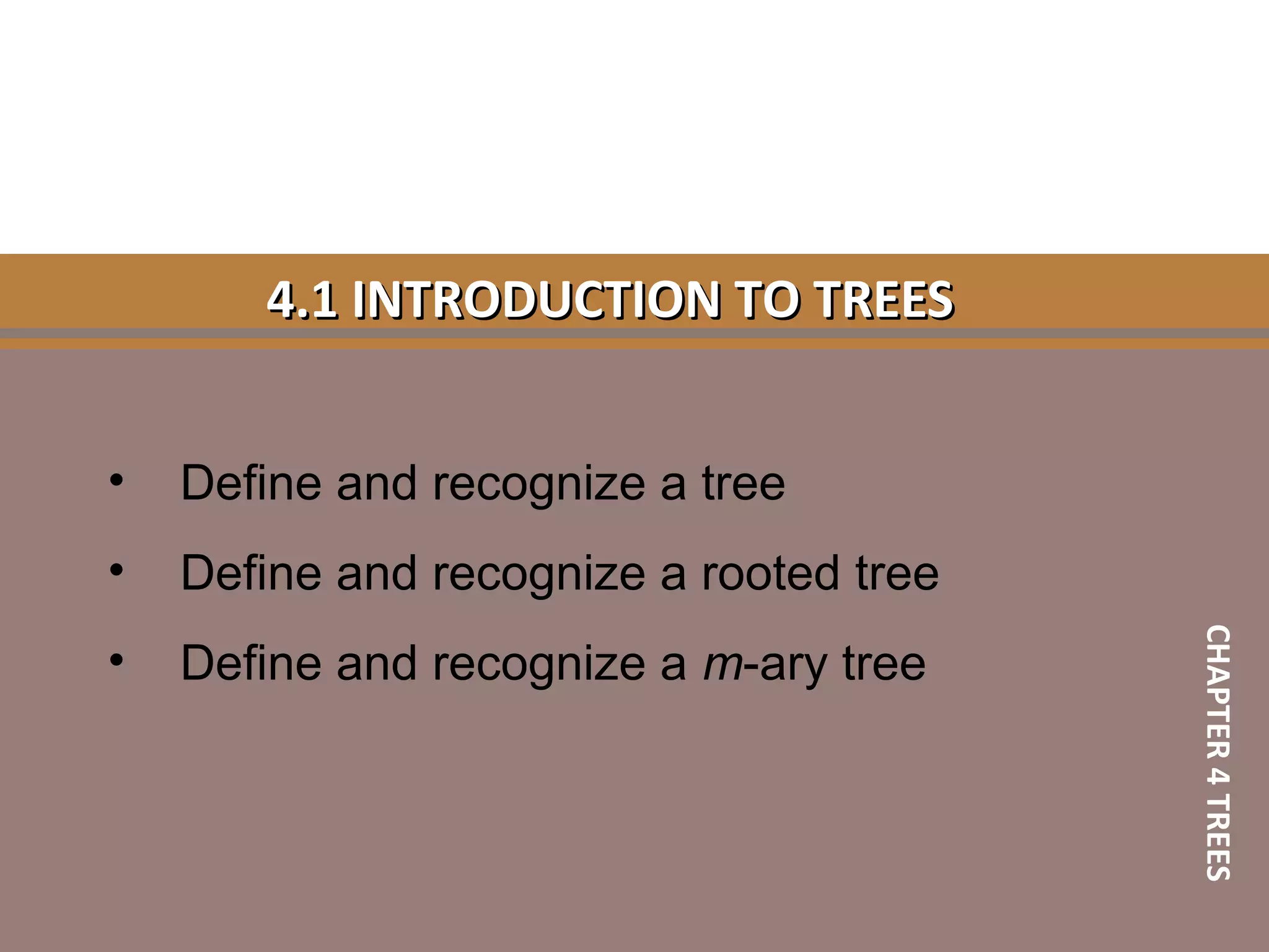 4.1 INTRODUCTION TO TREES4.1 INTRODUCTION TO TREES
• Define and recognize a tree
• Define and recognize a rooted tree
• Define and recognize a m-ary tree
CHAPTER4TREES
 