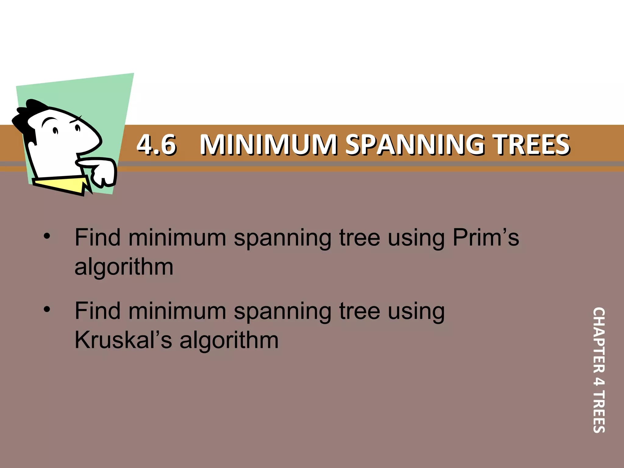 4.64.6 MINIMUM SPANNING TREESMINIMUM SPANNING TREES
• Find minimum spanning tree using Prim’s
algorithm
• Find minimum spanning tree using
Kruskal’s algorithm
CHAPTER4TREES
 