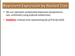 4.3TREETRAVERSAL
• We can represent complicated expression (propositions,
sets, arithmetic) using ordered rooted trees.
• EXAMPLE: A binary tree representing ((x+y)↑2)+((x-4)/3)
Represent Expression by Rooted TreeRepresent Expression by Rooted Tree
 