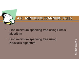 4.64.6 MINIMUM SPANNING TREESMINIMUM SPANNING TREES
• Find minimum spanning tree using Prim’s
algorithm
• Find minimum spanning tree using
Kruskal’s algorithm
CHAPTER4TREES
 