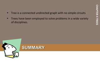 CHAPTER4TREES
SUMMARYSUMMARY
• Tree is a connected undirected graph with no simple circuits
• Trees have been employed to solve problems in a wide variety
of disciplines.
 