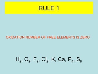 RULE 1 
OXIDATION NUMBER OF FREE ELEMENTS IS ZERO 
H2, O2, F2, Cl2, K, Ca, P4, S8 
 