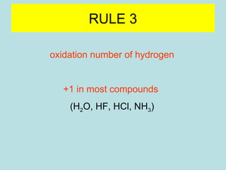 RULE 3 
oxidation number of hydrogen 
+1 in most compounds 
(H2O, HF, HCl, NH3) 
-1 binary compounds with metals (hydrides) 
(LiH, NaH, CaH2, AlH3) 
 