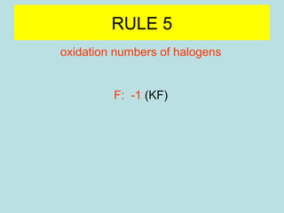 RULE 5 
oxidation numbers of halogens 
F: -1 (KF) 
Cl, Br, I: -1 (halides) (NaCl, KBr) 
Cl, Br, I: positive oxidation numbers if combined 
with oxygen (ClO4 
-) 
 