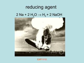 reducing agent 
2 Na + 2 H2O ® H2 + 2 NaOH 
EXP11/12 
 