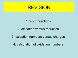 REVISION 
1.redox reactions 
2. oxidation versus reduction 
3. oxidation numbers versus charges 
4. calculation of oxidation numbers 
 
