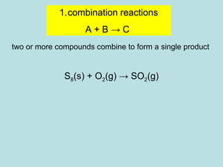 1.combination reactions 
A + B → C 
two or more compounds combine to form a single product 
S8(s) + O2(g) → SO2(g) 
1. oxidation numbers 
2. balancing charges 
 