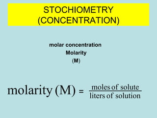 STOCHIOMETRY 
(CONCENTRATION) 
molar concentration 
Molarity 
(M) 
molarity (M) == moles of solute 
liters of solution 
 