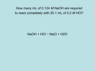 How many mL of 0.124 M NaOH are required 
to react completely with 20.1 mL of 0.2 M HCl? 
NaOH + HCl NaCl + H2O 
 