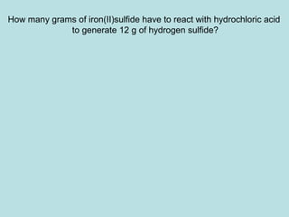 How many grams of iron(II)sulfide have to react with hydrochloric acid 
to generate 12 g of hydrogen sulfide? 
 