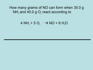 How many grams of NO can form when 30.0 g 
NH3 and 40.0 g O2 react according to 
4 NH3 + 5 O2 4 NO + 6 H2O 
