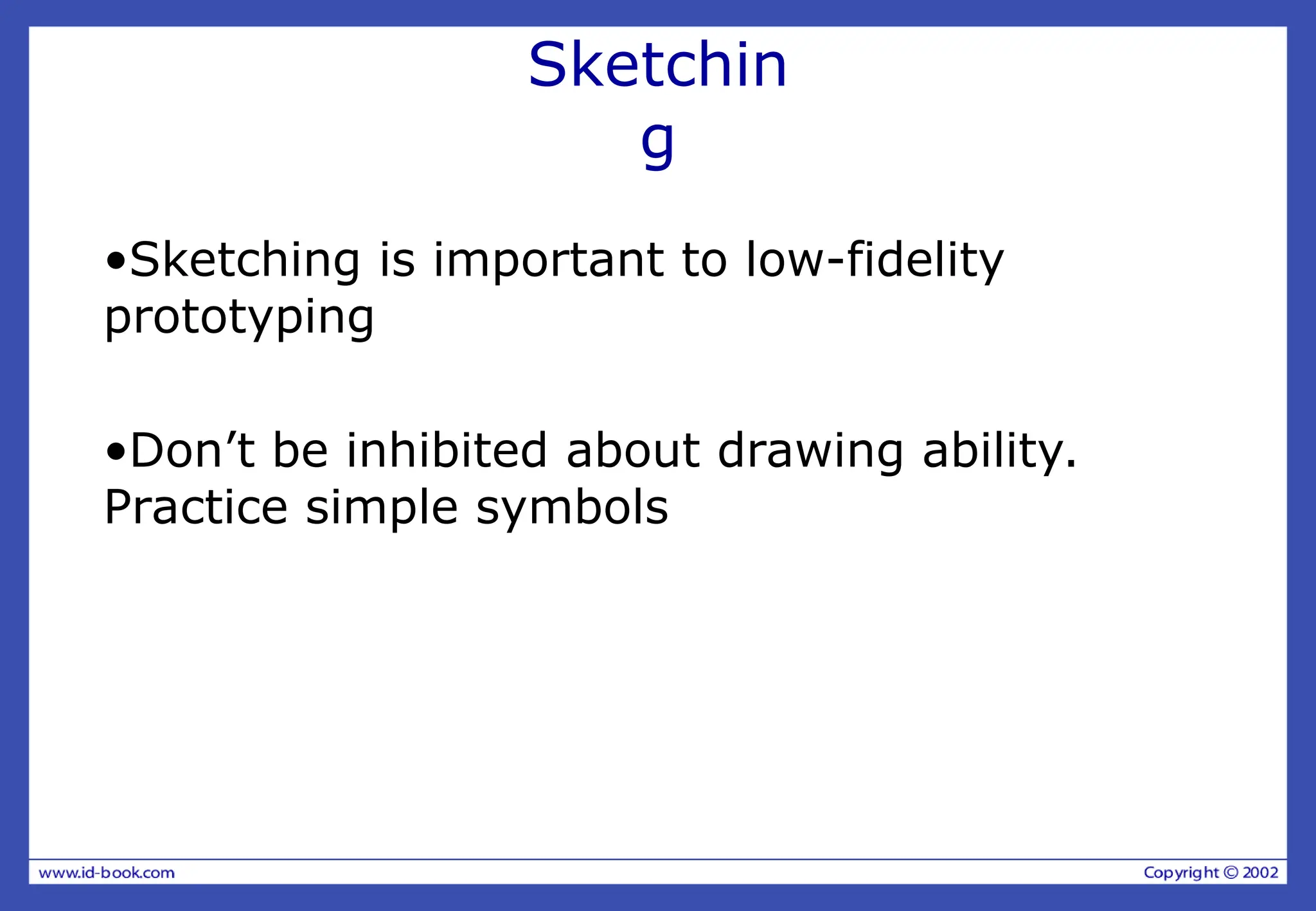 Sketchin
g
•Sketching is important to low-fidelity
prototyping
•Don’t be inhibited about drawing ability.
Practice simple symbols
 