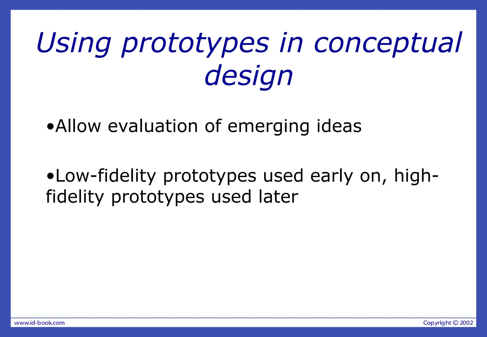Using prototypes in conceptual
design
•Allow evaluation of emerging ideas
•Low-fidelity prototypes used early on, high-
fidelity prototypes used later
 