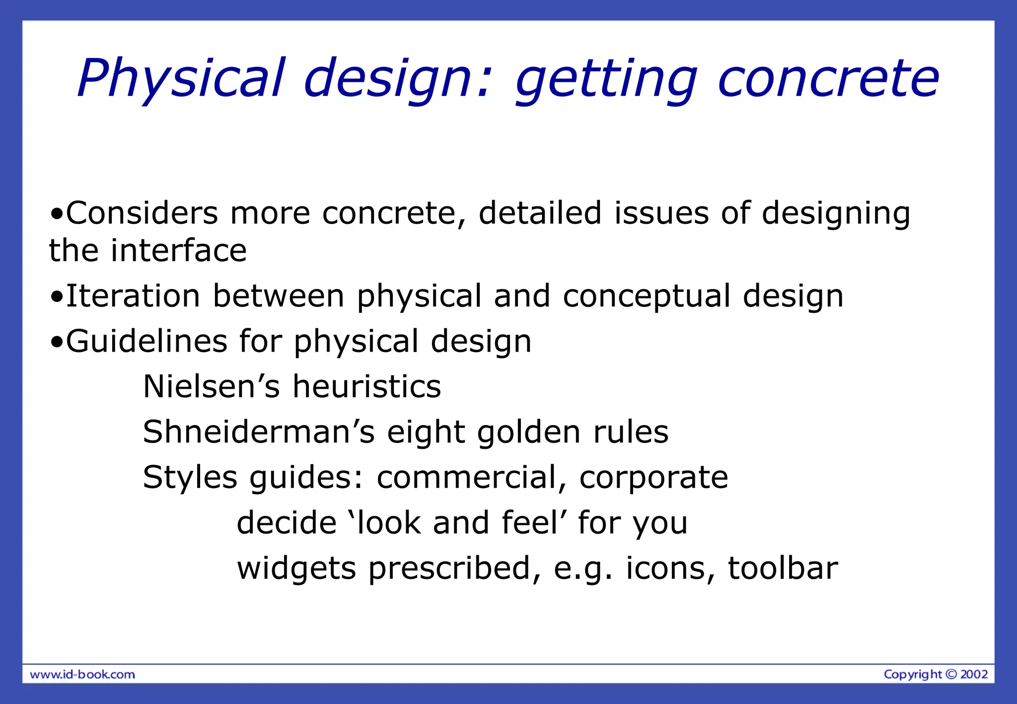 Physical design: getting concrete
•Considers more concrete, detailed issues of designing
the interface
•Iteration between physical and conceptual design
•Guidelines for physical design
Nielsen’s heuristics
Shneiderman’s eight golden rules
Styles guides: commercial, corporate
decide ‘look and feel’ for you
widgets prescribed, e.g. icons, toolbar
 