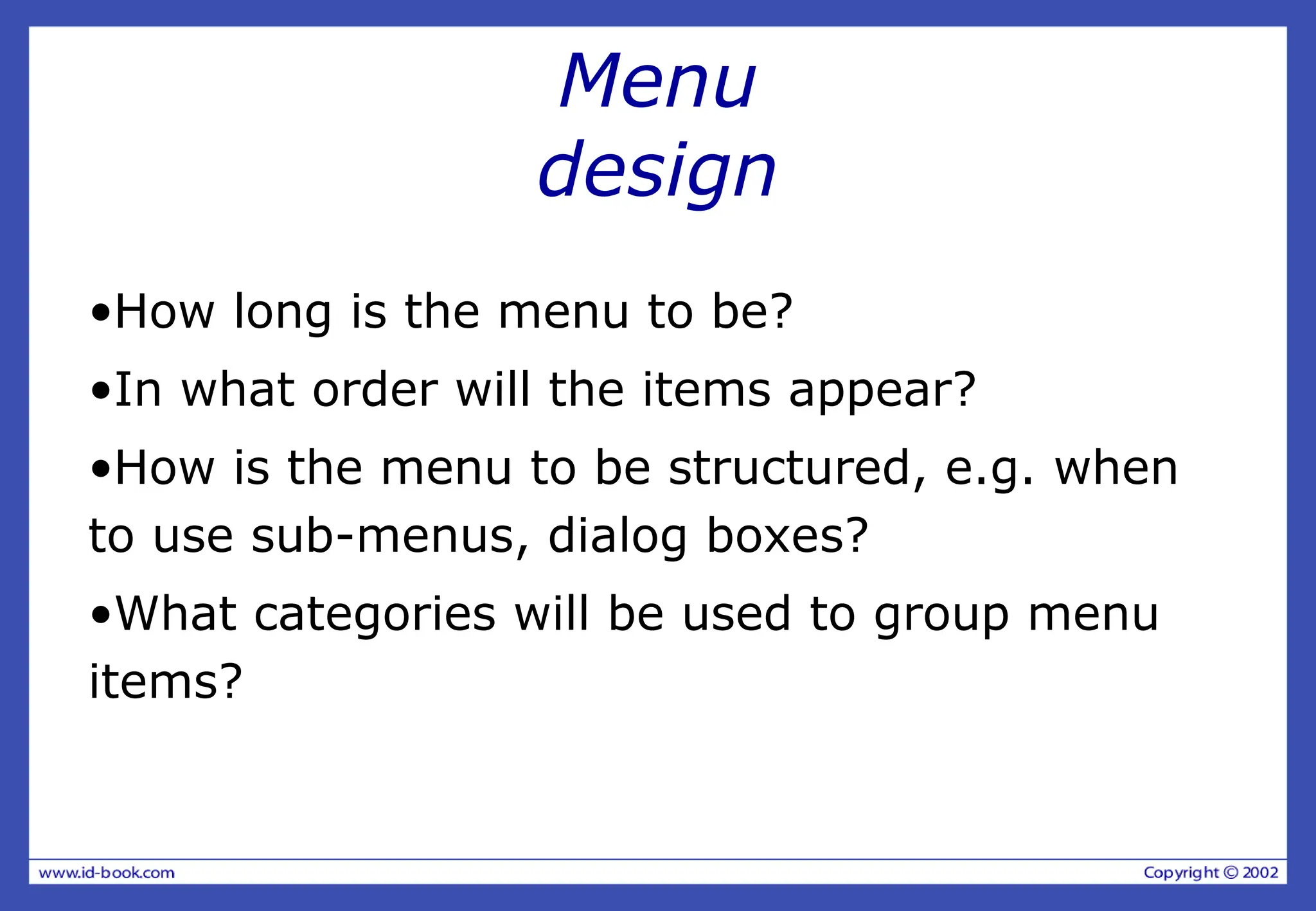 Menu
design
•How long is the menu to be?
•In what order will the items appear?
•How is the menu to be structured, e.g. when
to use sub-menus, dialog boxes?
•What categories will be used to group menu
items?
 